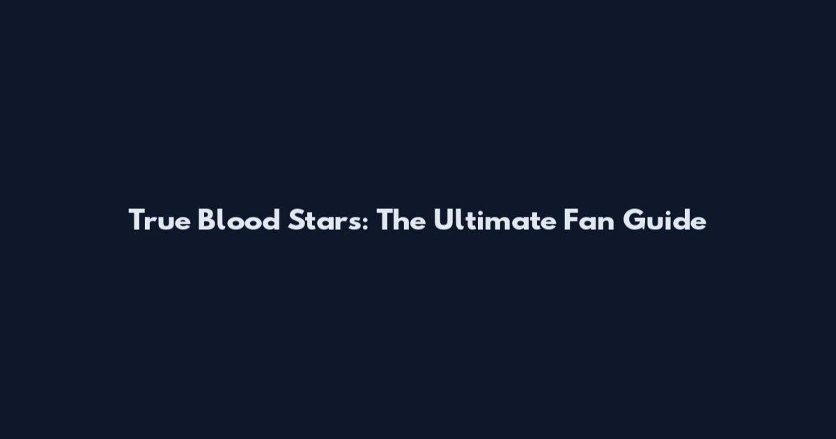 True Blood Stars: The Ultimate Fan Guide