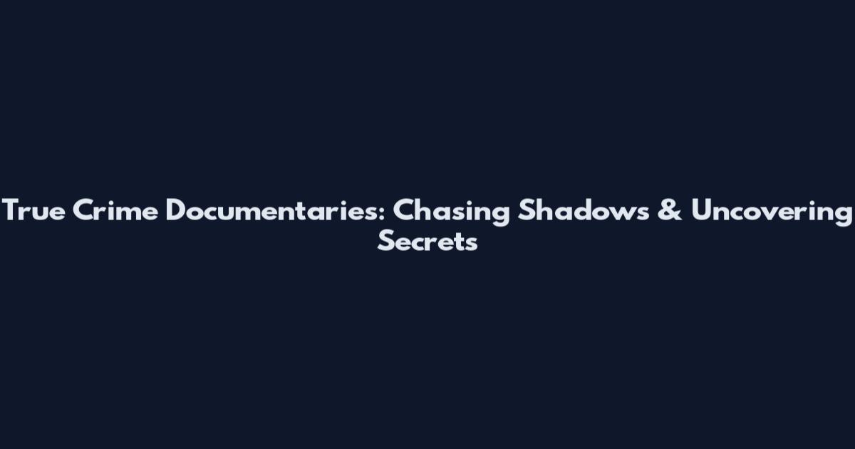 True Crime Documentaries: Chasing Shadows & Uncovering Secrets