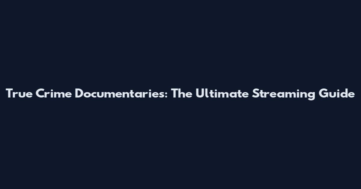 True Crime Documentaries: The Ultimate Streaming Guide