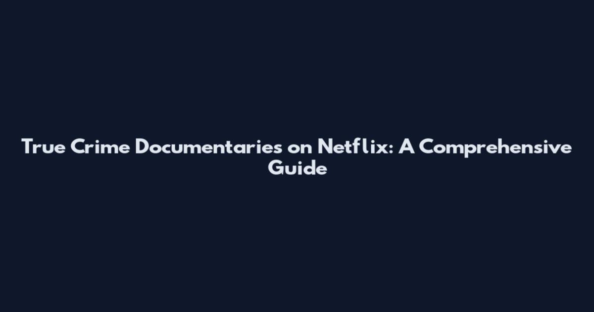 True Crime Documentaries on Netflix: A Comprehensive Guide