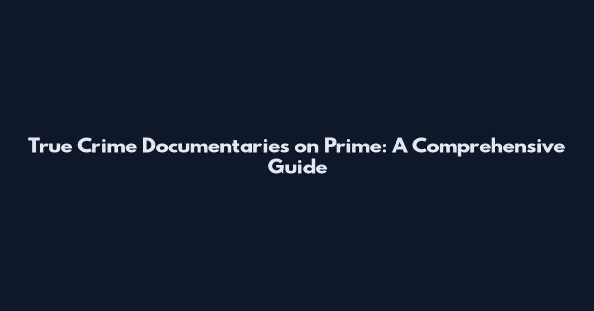 True Crime Documentaries on Prime: A Comprehensive Guide