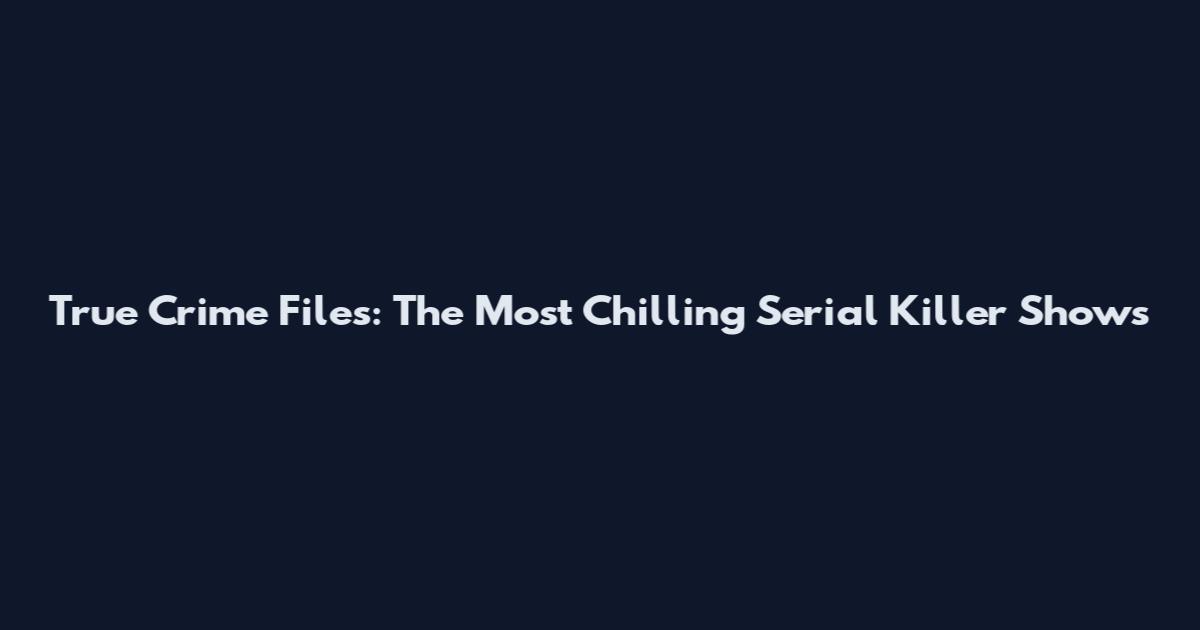 True Crime Files: The Most Chilling Serial Killer Shows