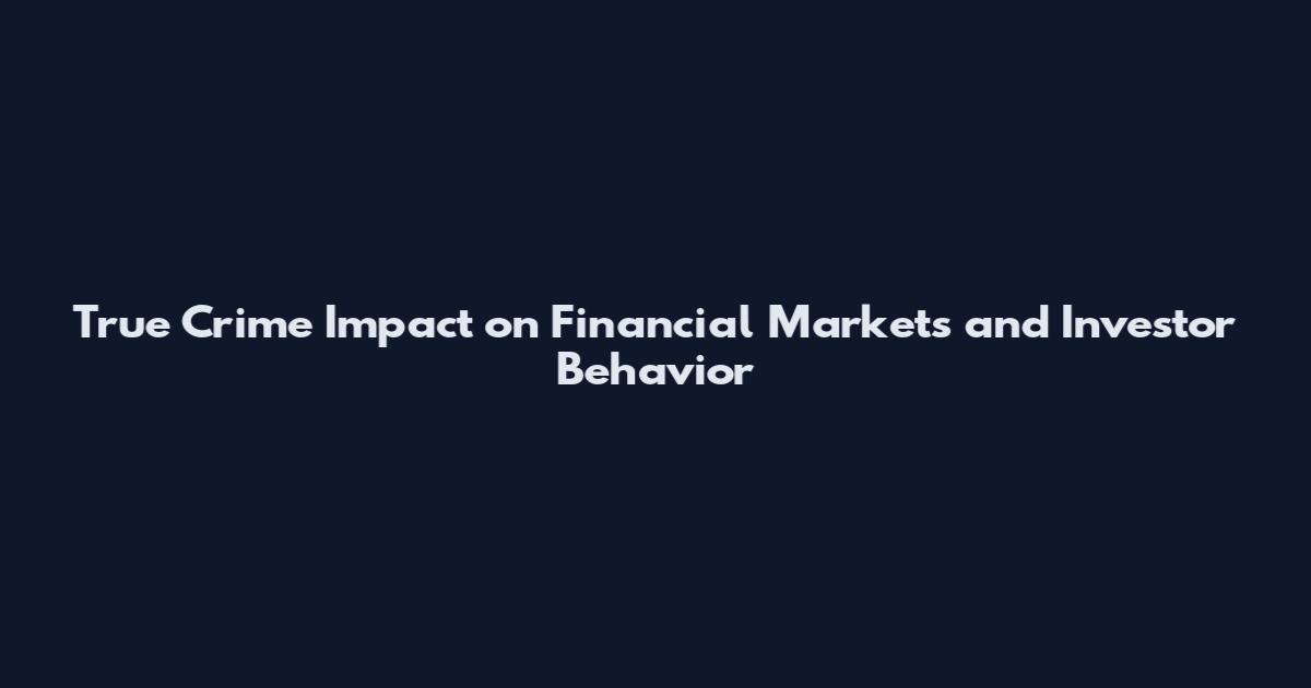 True Crime Impact on Financial Markets and Investor Behavior
