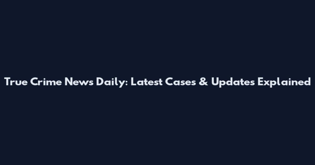 True Crime News Daily: Latest Cases & Updates Explained