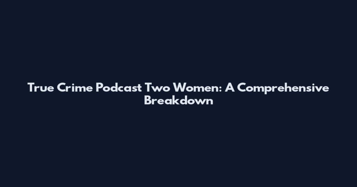 True Crime Podcast Two Women: A Comprehensive Breakdown