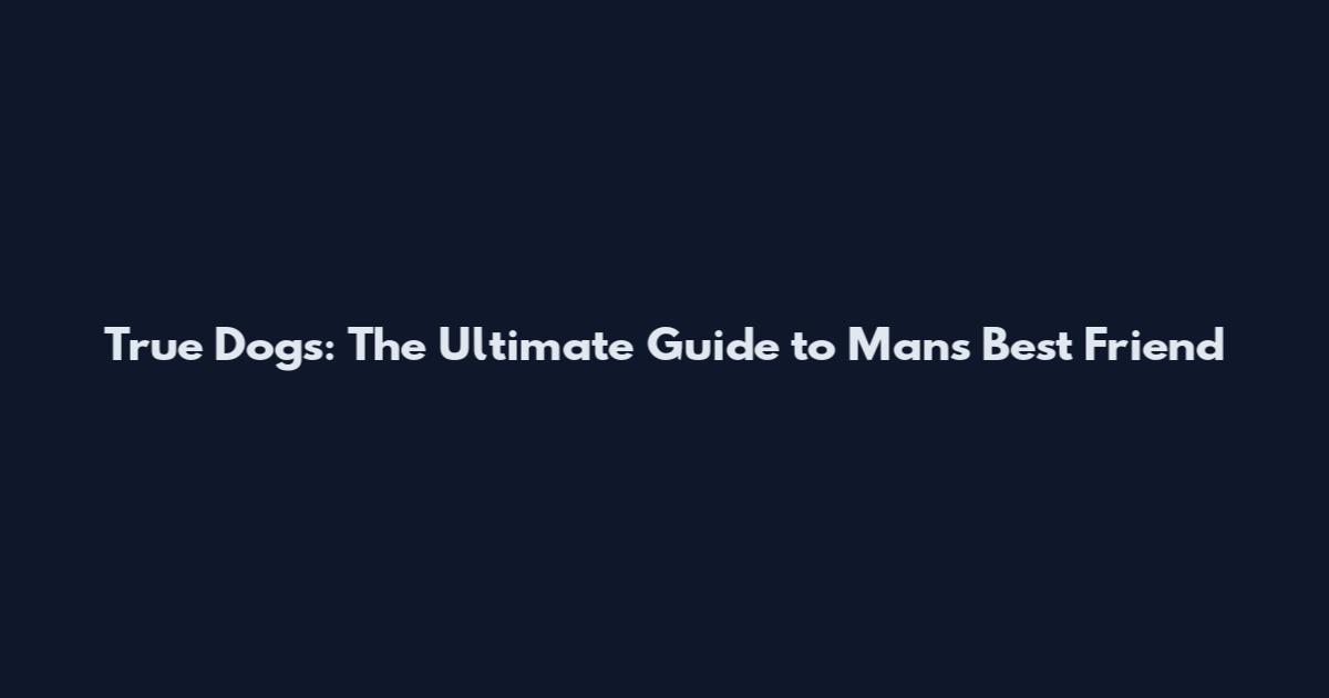 True Dogs: The Ultimate Guide to Man's Best Friend