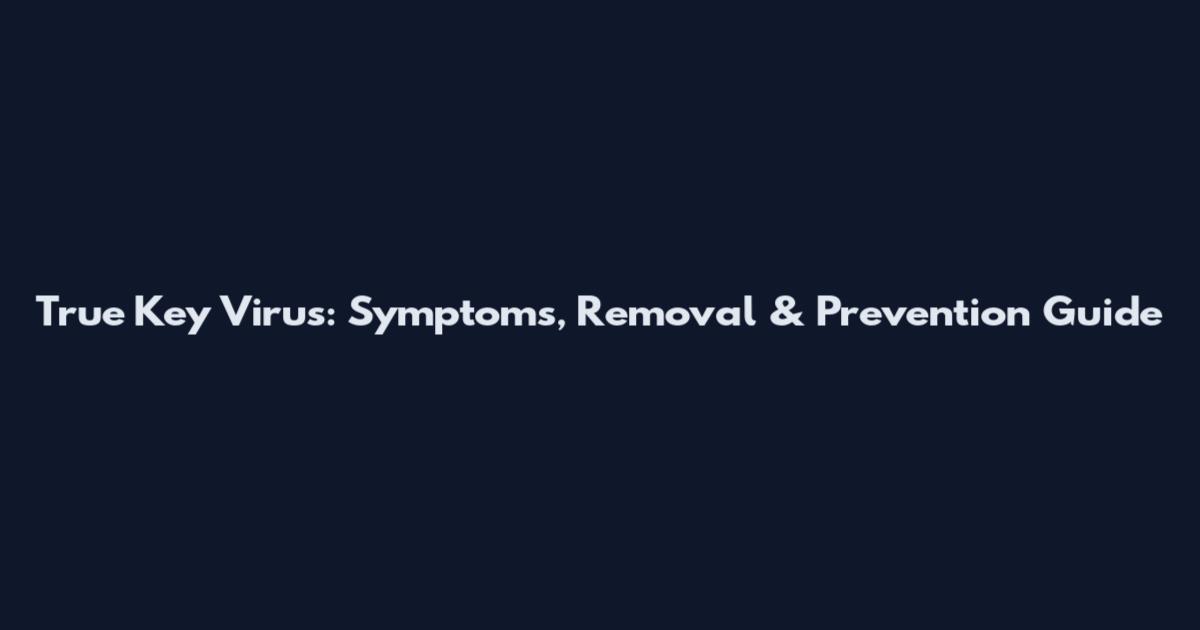 True Key Virus: Symptoms, Removal & Prevention Guide