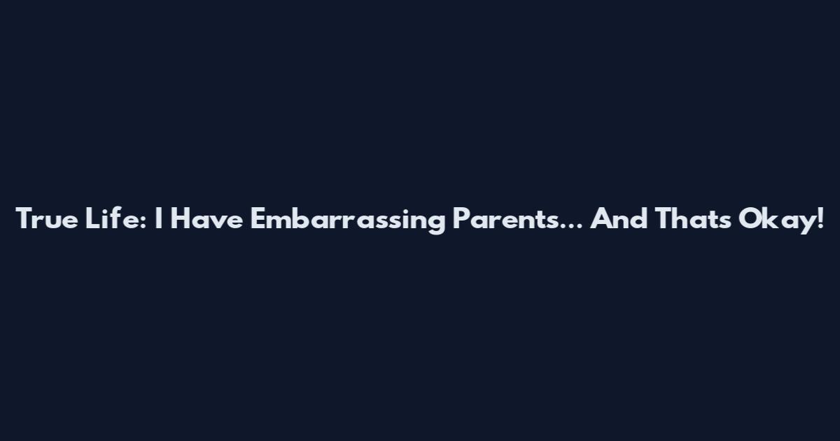 True Life: I Have Embarrassing Parents... And That's Okay!
