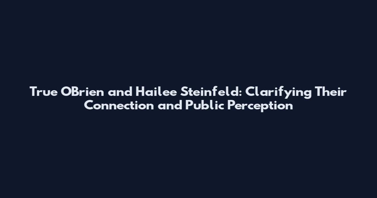 True O'Brien and Hailee Steinfeld: Clarifying Their Connection and Public Perception