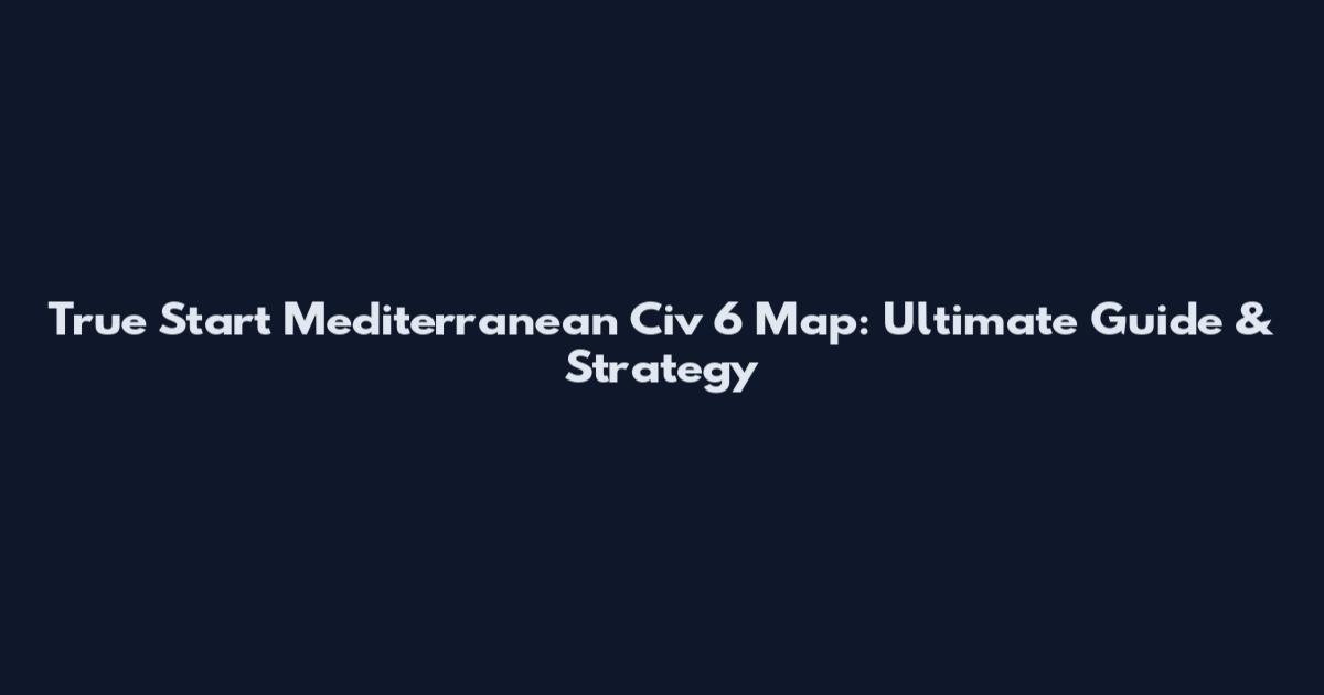 True Start Mediterranean Civ 6 Map: Ultimate Guide & Strategy