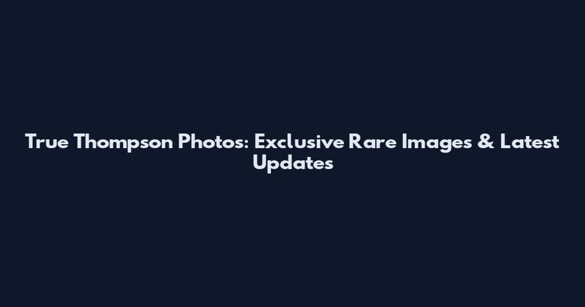 True Thompson Photos: Exclusive Rare Images & Latest Updates