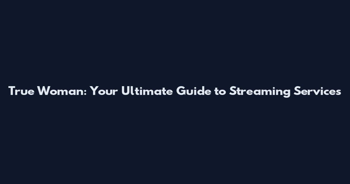 True Woman: Your Ultimate Guide to Streaming Services
