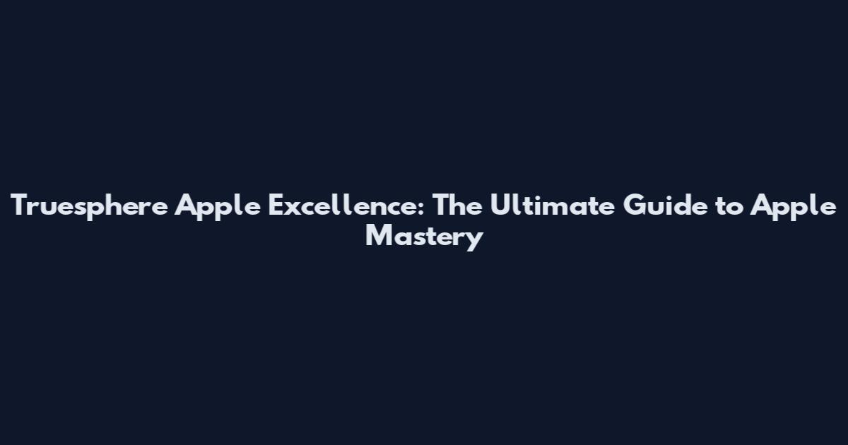 Truesphere Apple Excellence: The Ultimate Guide to Apple Mastery