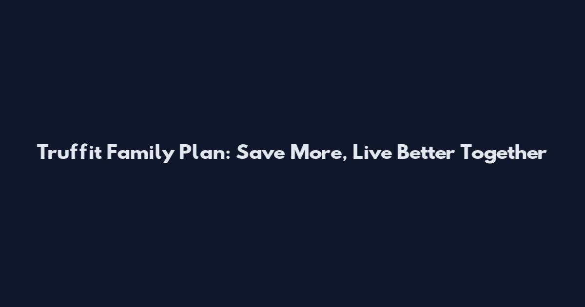 Truffit Family Plan: Save More, Live Better Together