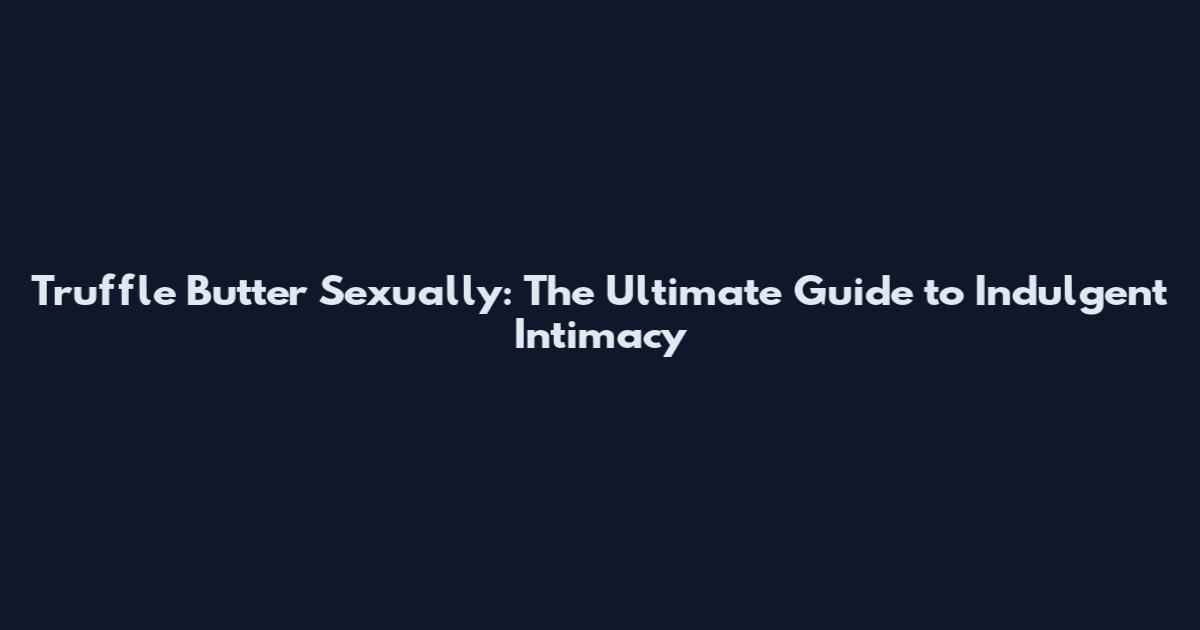 Truffle Butter Sexually: The Ultimate Guide to Indulgent Intimacy