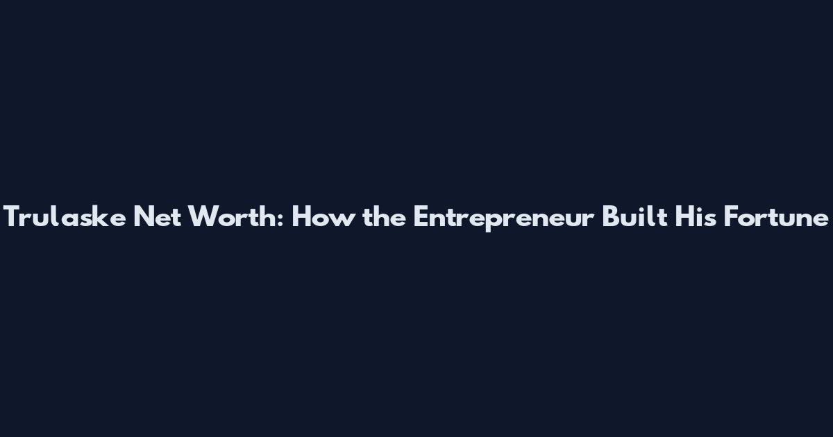 Trulaske Net Worth: How the Entrepreneur Built His Fortune