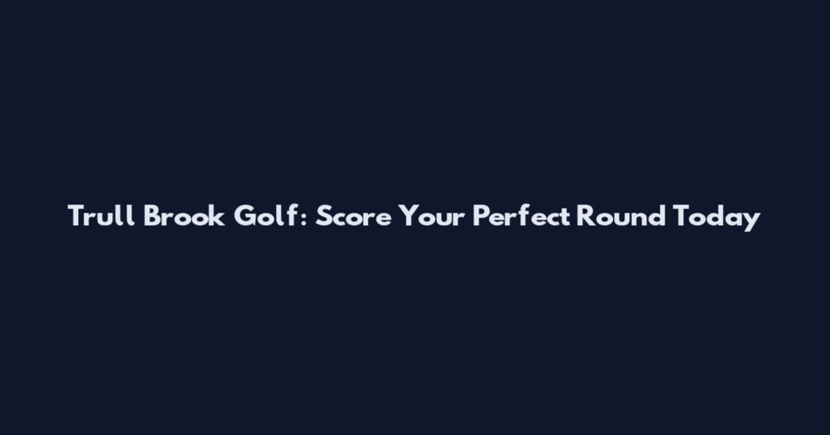 Trull Brook Golf: Score Your Perfect Round Today