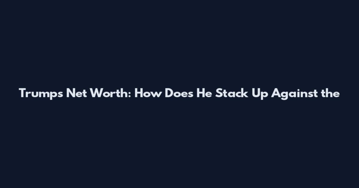 Trump's Net Worth: How Does He Stack Up Against the