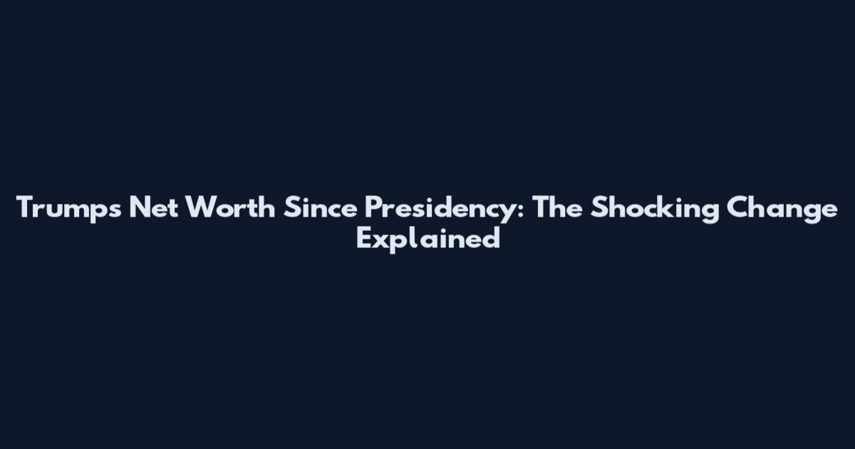 Trump's Net Worth Since Presidency: The Shocking Change Explained