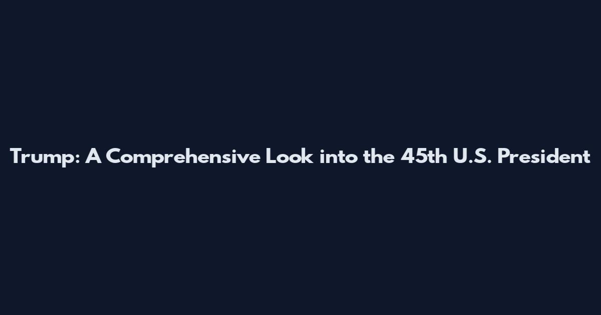 Trump: A Comprehensive Look into the 45th U.S. President