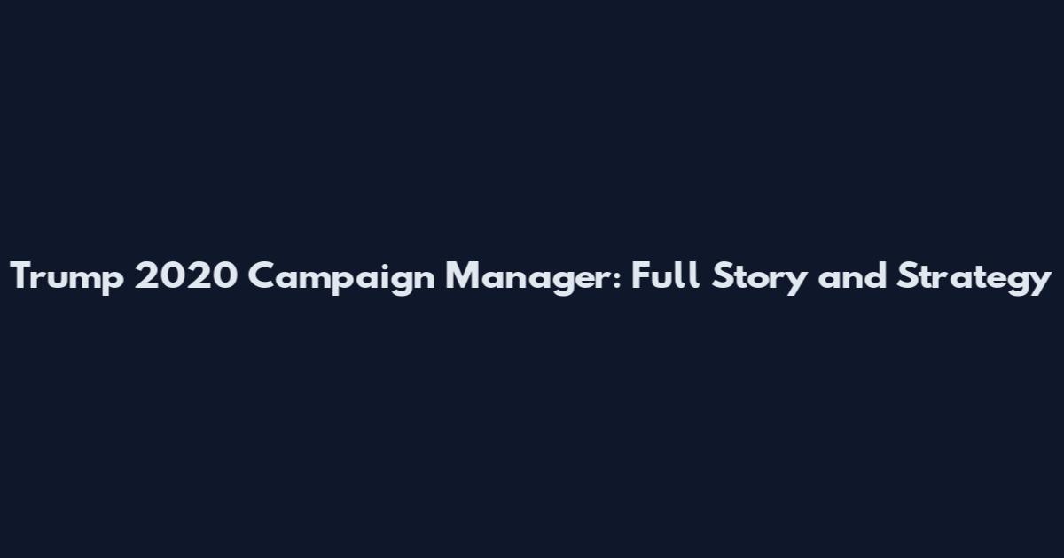 Trump 2020 Campaign Manager: Full Story and Strategy