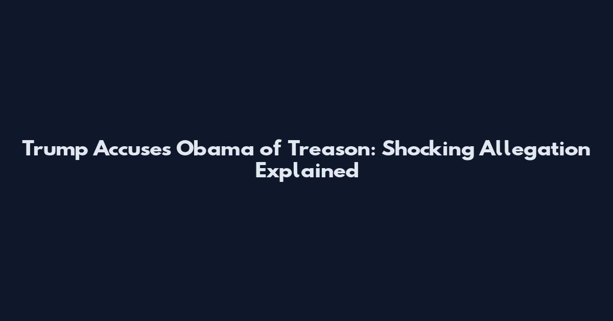 Trump Accuses Obama of 'Treason': Shocking Allegation Explained