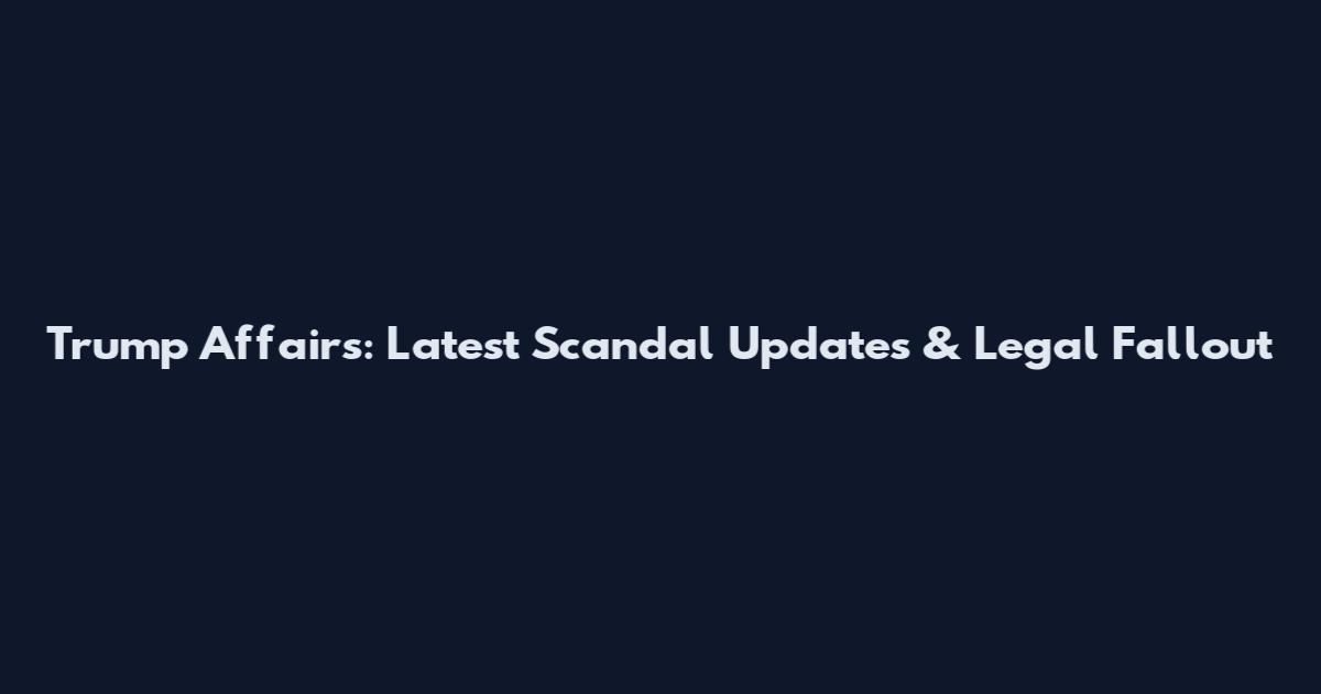 Trump Affairs: Latest Scandal Updates & Legal Fallout