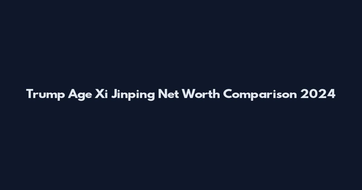 Trump Age Xi Jinping Net Worth Comparison 2024