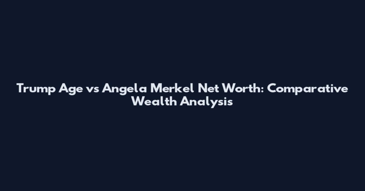 Trump Age vs Angela Merkel Net Worth: Comparative Wealth Analysis