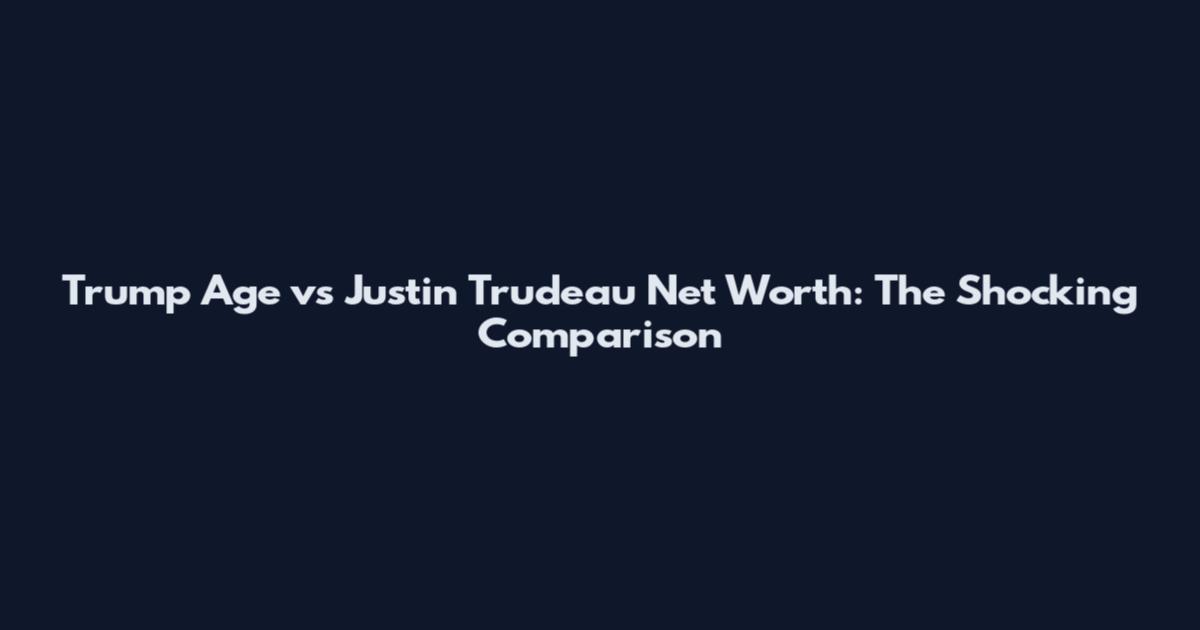 Trump Age vs Justin Trudeau Net Worth: The Shocking Comparison