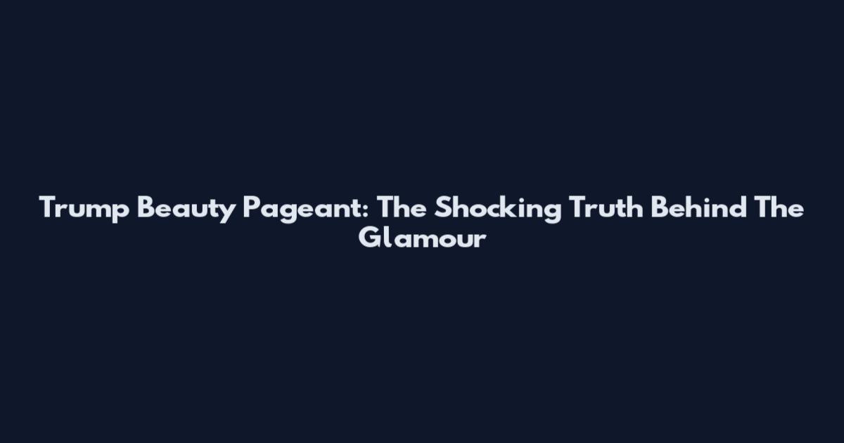 Trump Beauty Pageant: The Shocking Truth Behind The Glamour