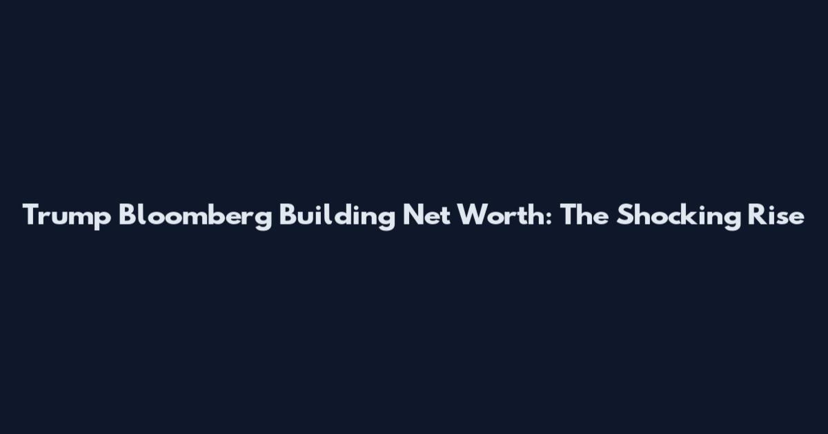 Trump Bloomberg Building Net Worth: The Shocking Rise
