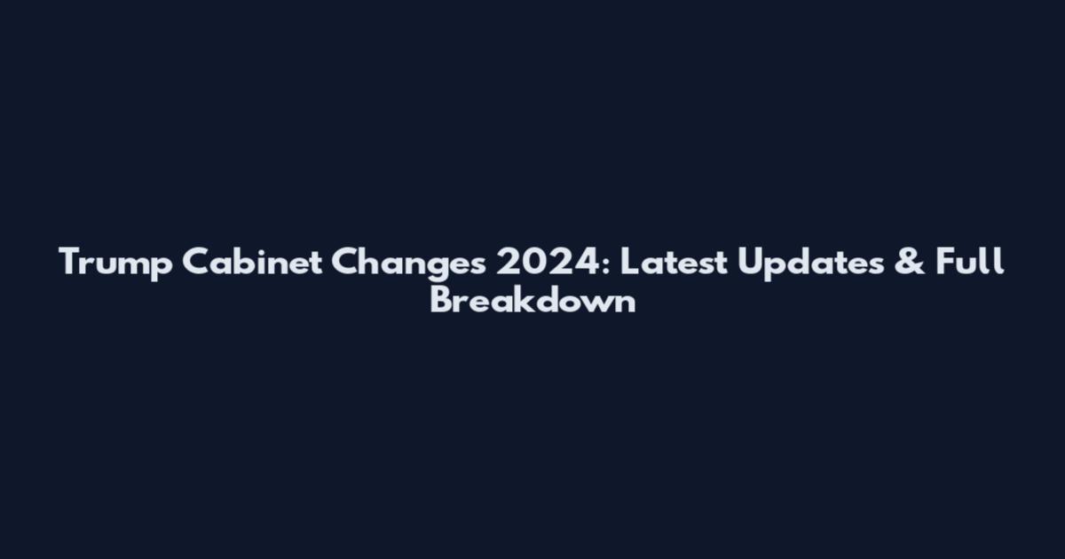 Trump Cabinet Changes 2024: Latest Updates & Full Breakdown