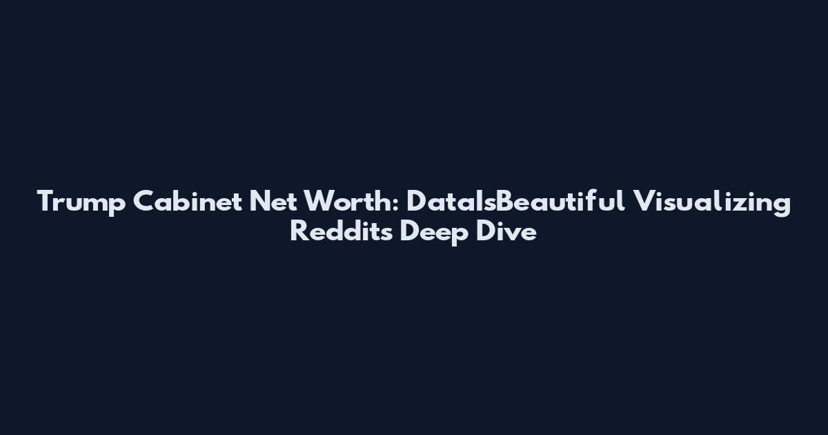 Trump Cabinet Net Worth: DataIsBeautiful Visualizing Reddit's Deep Dive