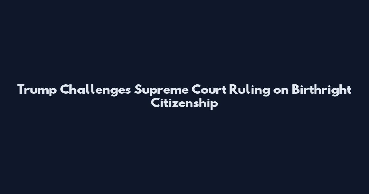 Trump Challenges Supreme Court Ruling on Birthright Citizenship
