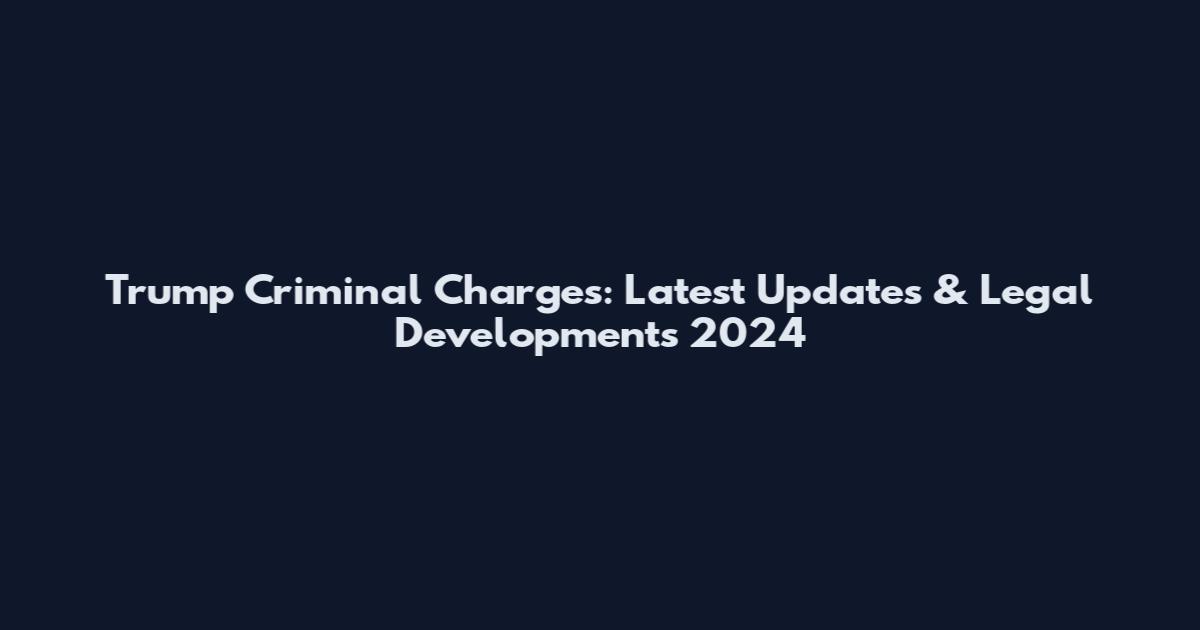 Trump Criminal Charges: Latest Updates & Legal Developments 2024