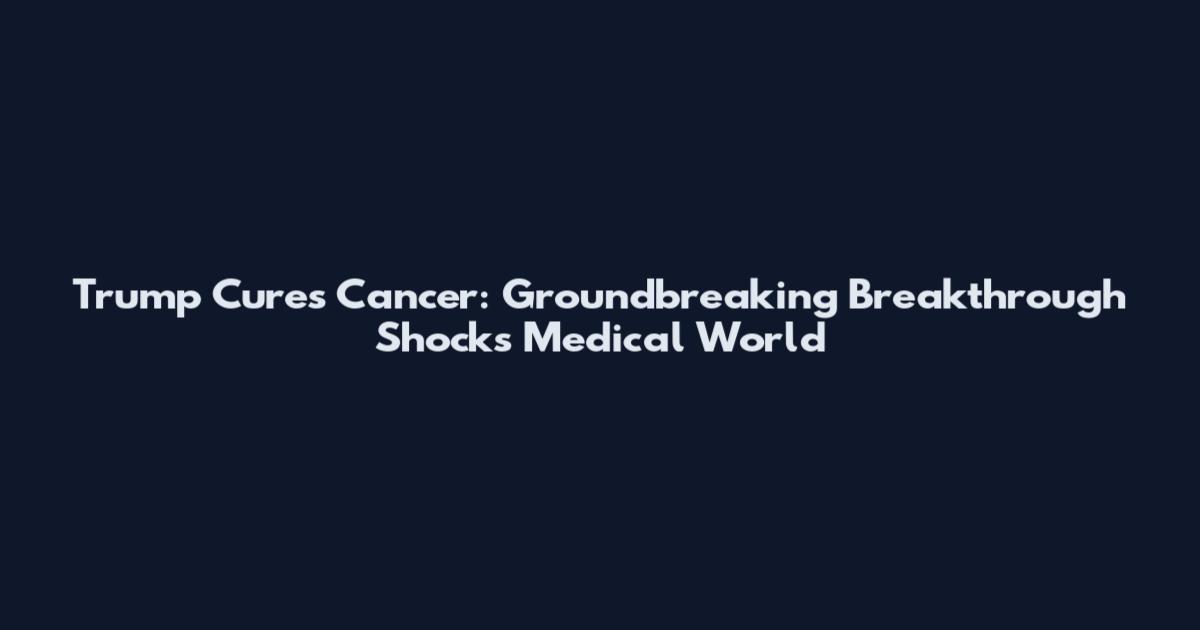 Trump Cures Cancer: Groundbreaking Breakthrough Shocks Medical World