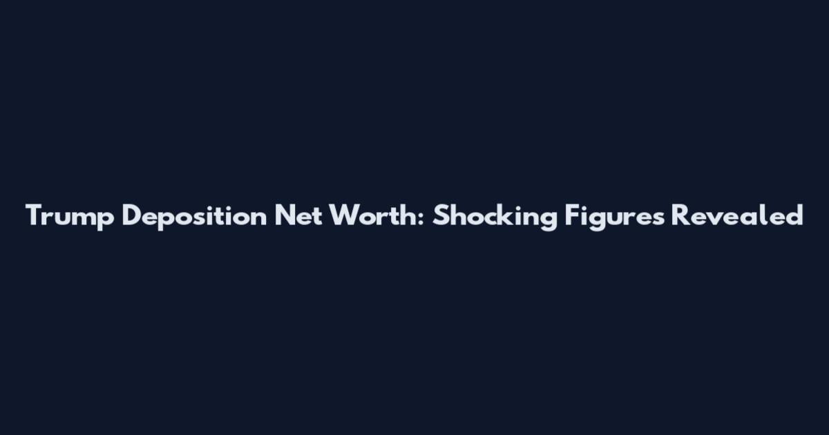 Trump Deposition Net Worth: Shocking Figures Revealed
