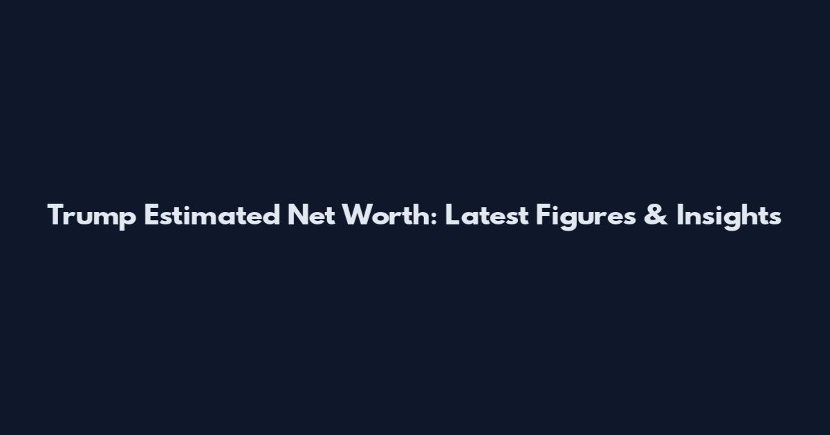 Trump Estimated Net Worth: Latest Figures & Insights