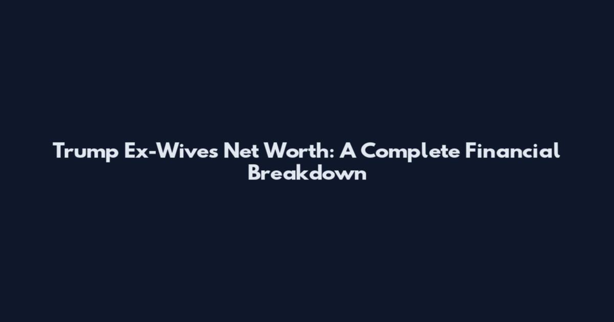 Trump Ex-Wives Net Worth: A Complete Financial Breakdown