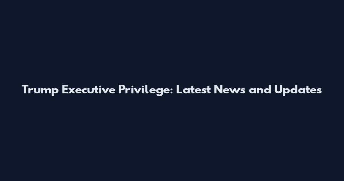 Trump Executive Privilege: Latest News and Updates