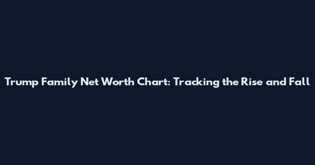 Trump Family Net Worth Chart: Tracking the Rise and Fall