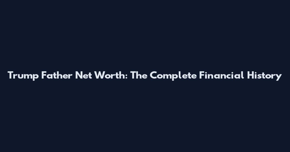Trump Father Net Worth: The Complete Financial History