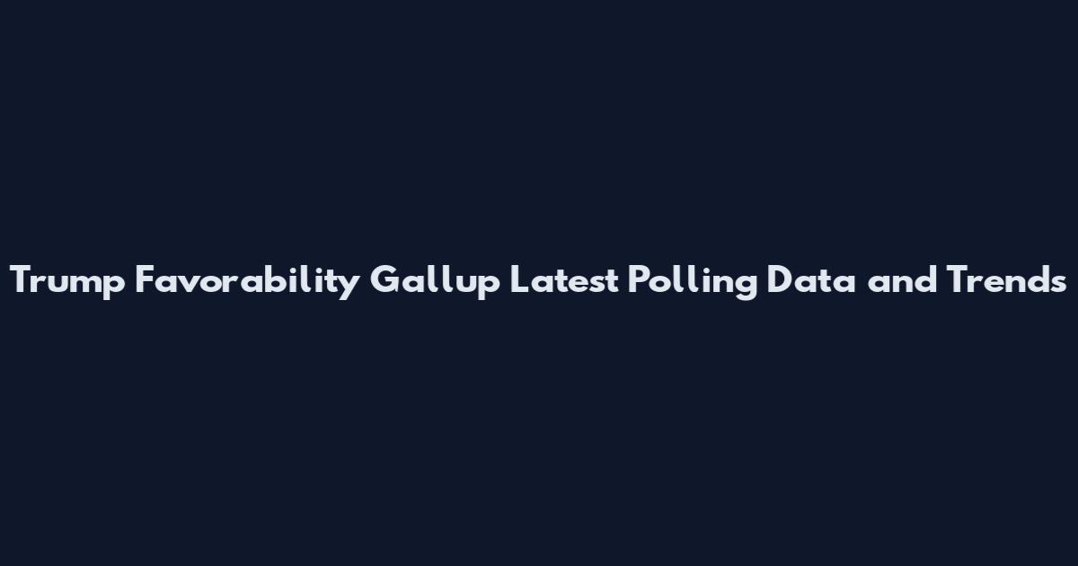 Trump Favorability Gallup Latest Polling Data and Trends