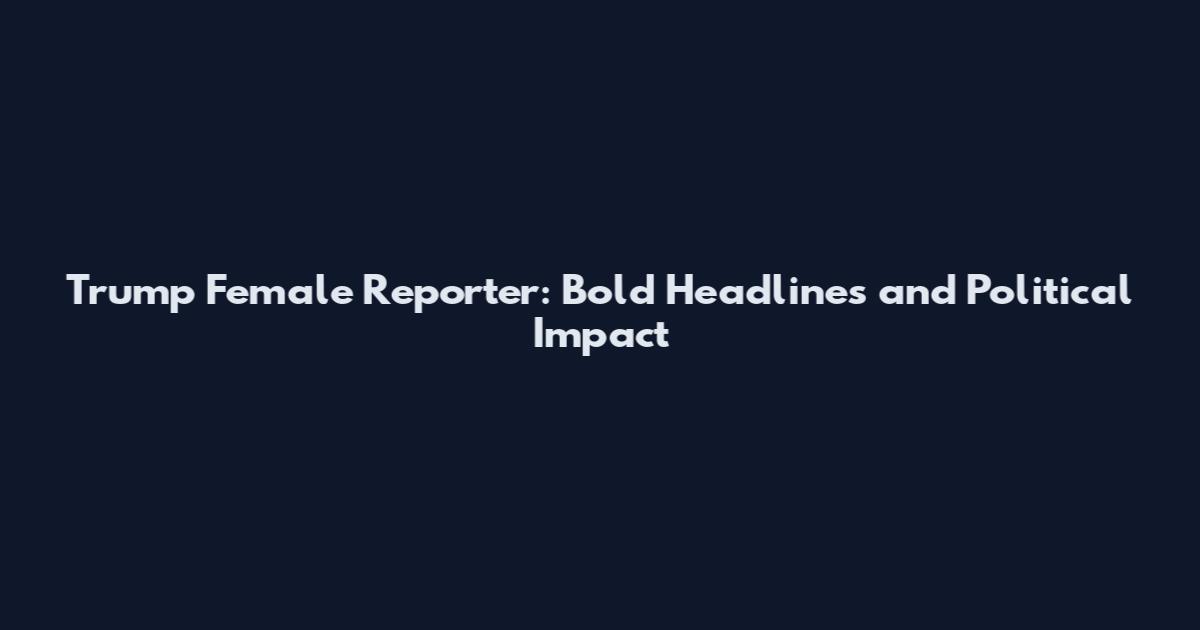 Trump Female Reporter: Bold Headlines and Political Impact