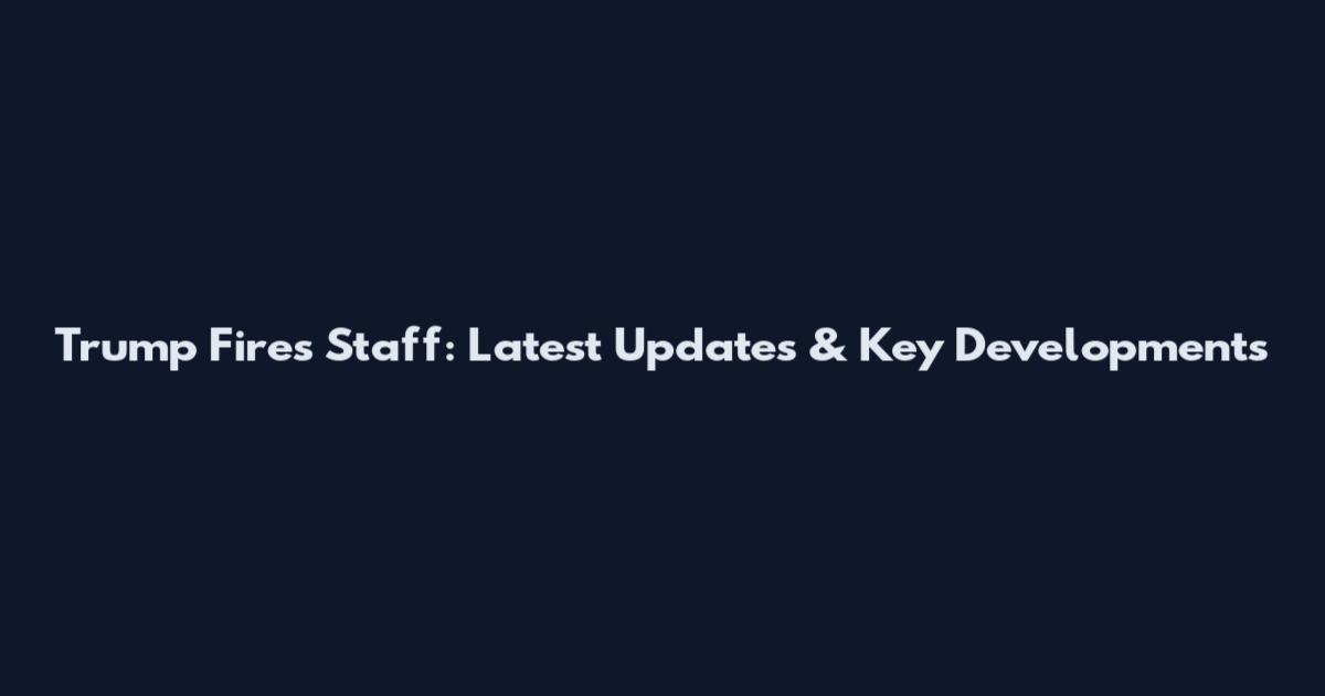 Trump Fires Staff: Latest Updates & Key Developments