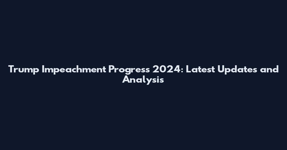 Trump Impeachment Progress 2024: Latest Updates and Analysis