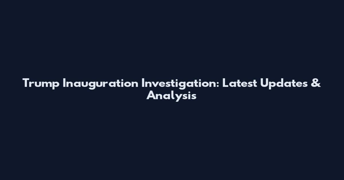 Trump Inauguration Investigation: Latest Updates & Analysis