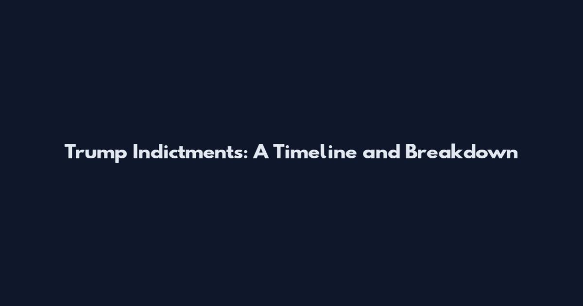 Trump Indictments: A Timeline and Breakdown