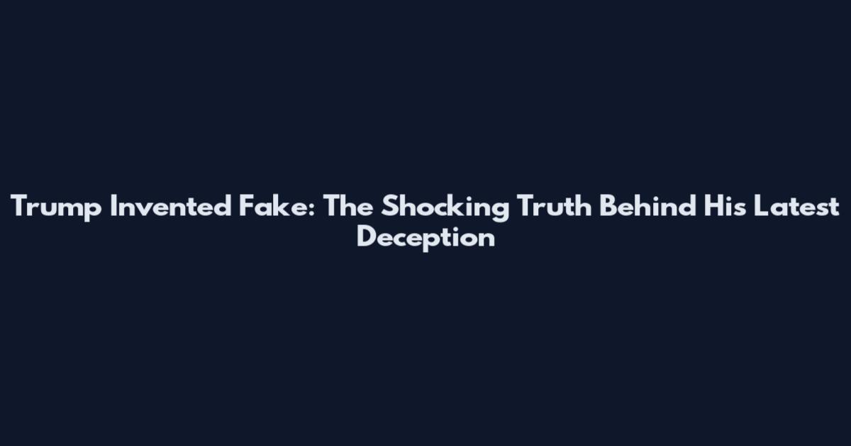 Trump Invented Fake: The Shocking Truth Behind His Latest Deception